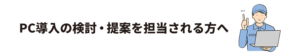 PC導入の検討・提案を担当される方へ